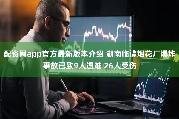 配资网app官方最新版本介绍 湖南临澧烟花厂爆炸事故已致9人遇难 26人受伤