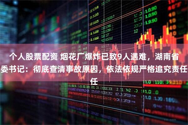 个人股票配资 烟花厂爆炸已致9人遇难，湖南省委书记：彻底查清事故原因，依法依规严格追究责任