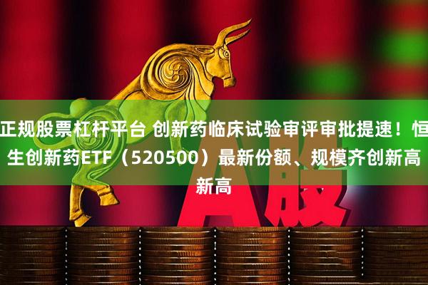 正规股票杠杆平台 创新药临床试验审评审批提速！恒生创新药ETF（520500）最新份额、规模齐创新高