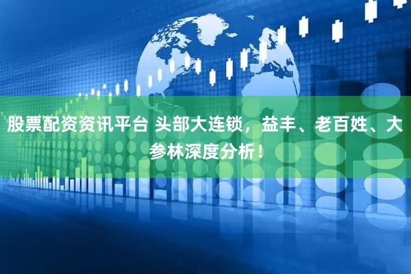 股票配资资讯平台 头部大连锁，益丰、老百姓、大参林深度分析！