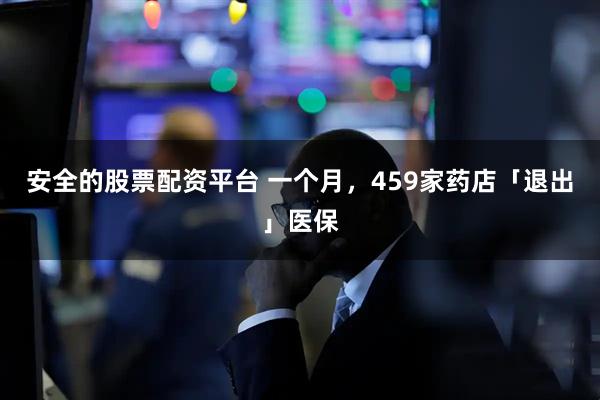 安全的股票配资平台 一个月，459家药店「退出」医保