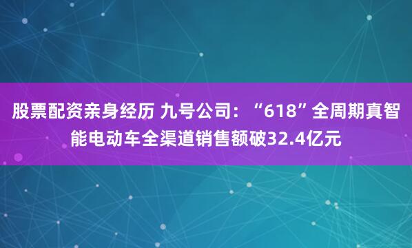 股票配资亲身经历 九号公司：“618”全周期真智能电动车全渠道销售额破32.4亿元