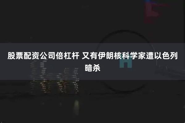 股票配资公司倍杠杆 又有伊朗核科学家遭以色列暗杀