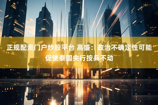 正规配资门户炒股平台 高盛：政治不确定性可能促使泰国央行按兵不动