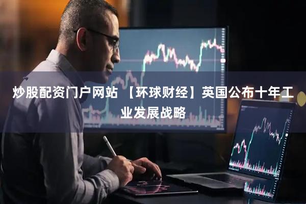 炒股配资门户网站 【环球财经】英国公布十年工业发展战略