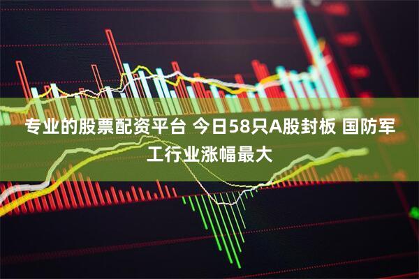 专业的股票配资平台 今日58只A股封板 国防军工行业涨幅最大