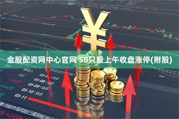 金股配资网中心官网 58只股上午收盘涨停(附股)