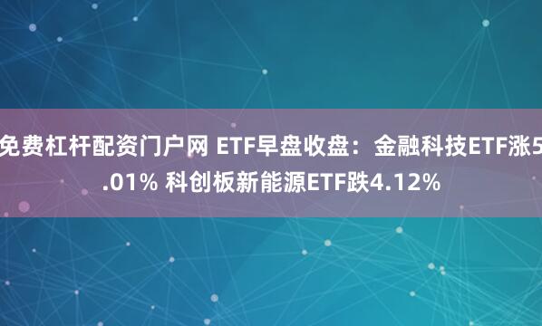 免费杠杆配资门户网 ETF早盘收盘：金融科技ETF涨5.01% 科创板新能源ETF跌4.12%