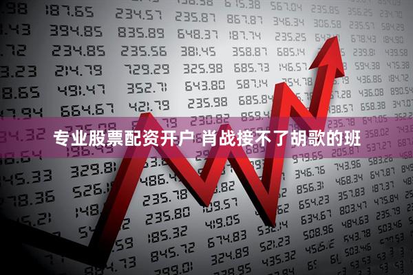 专业股票配资开户 肖战接不了胡歌的班