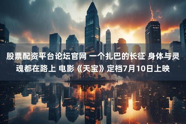 股票配资平台论坛官网 一个扎巴的长征 身体与灵魂都在路上 电影《天宝》定档7月10日上映