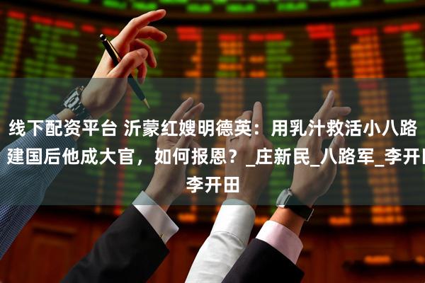 线下配资平台 沂蒙红嫂明德英：用乳汁救活小八路，建国后他成大官，如何报恩？_庄新民_八路军_李开田