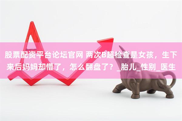 股票配资平台论坛官网 两次B超检查是女孩，生下来后妈妈却懵了，怎么翻盘了？_胎儿_性别_医生