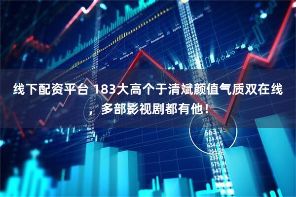 线下配资平台 183大高个于清斌颜值气质双在线，多部影视剧都有他！