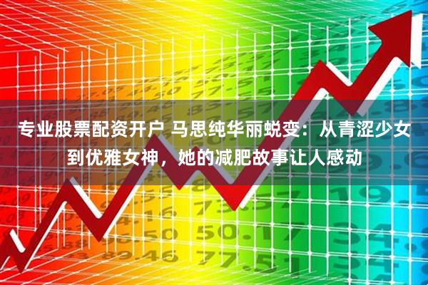 专业股票配资开户 马思纯华丽蜕变：从青涩少女到优雅女神，她的减肥故事让人感动