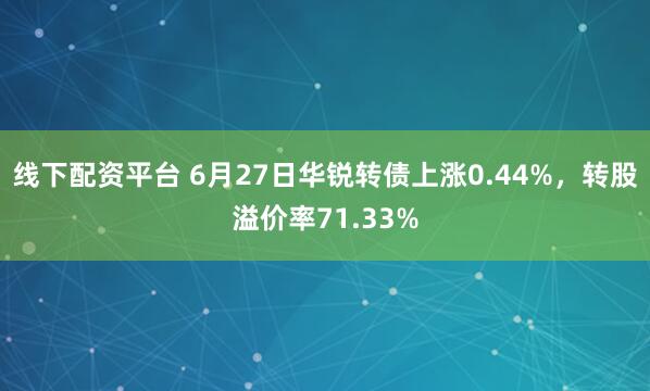 线下配资平台 6月27日华锐转债上涨0.44%，转股溢价率71.33%