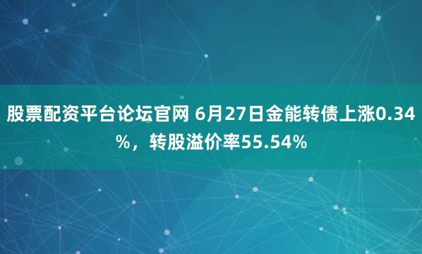 股票配资平台论坛官网 6月27日金能转债上涨0.34%，转股溢价率55.54%