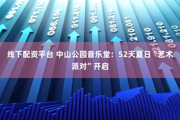 线下配资平台 中山公园音乐堂：52天夏日“艺术派对”开启