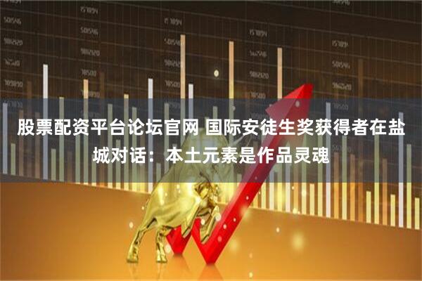 股票配资平台论坛官网 国际安徒生奖获得者在盐城对话：本土元素是作品灵魂