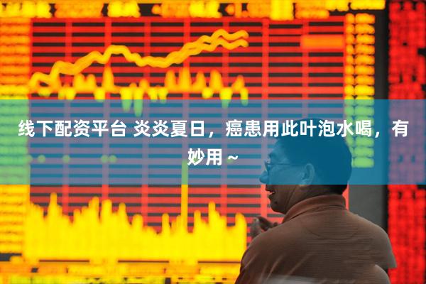 线下配资平台 炎炎夏日，癌患用此叶泡水喝，有妙用～
