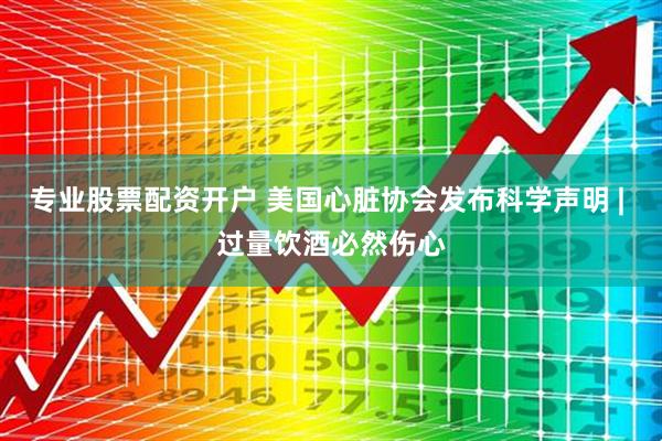 专业股票配资开户 美国心脏协会发布科学声明 | 过量饮酒必然伤心