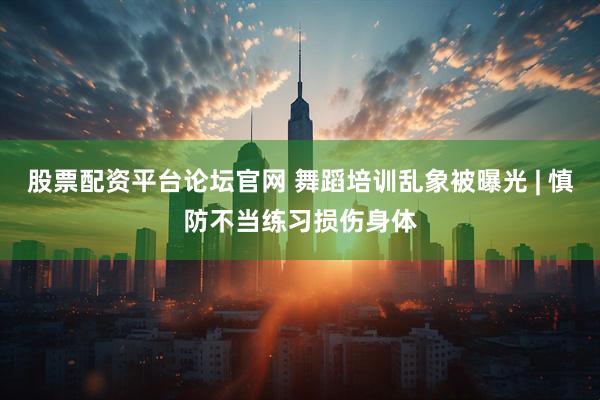 股票配资平台论坛官网 舞蹈培训乱象被曝光 | 慎防不当练习损伤身体