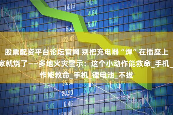 股票配资平台论坛官网 别把充电器“焊”在插座上 江西一男子家就烧了——多地火灾警示：这个小动作能救命_手机_锂电池_不拔