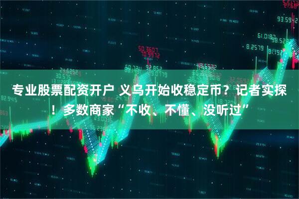 专业股票配资开户 义乌开始收稳定币？记者实探！多数商家“不收、不懂、没听过”