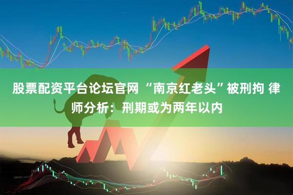 股票配资平台论坛官网 “南京红老头”被刑拘 律师分析：刑期或为两年以内