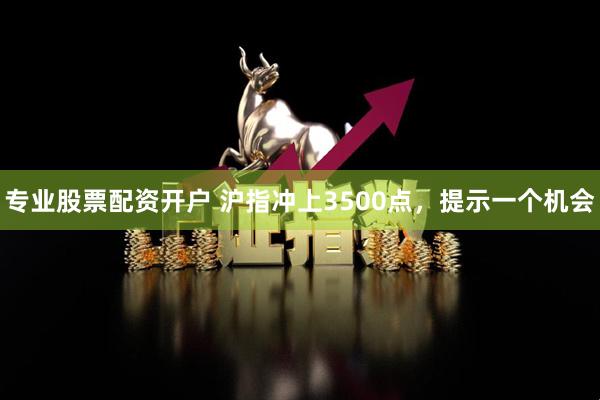 专业股票配资开户 沪指冲上3500点，提示一个机会