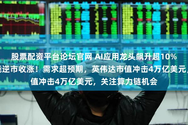 股票配资平台论坛官网 AI应用龙头飙升超10%，创业板人工智能逆市收涨！需求超预期，英伟达市值冲击4万亿美元，关注算力链机会