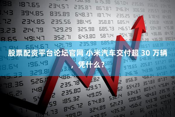 股票配资平台论坛官网 小米汽车交付超 30 万辆，凭什么？