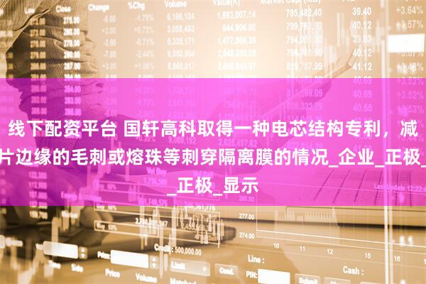 线下配资平台 国轩高科取得一种电芯结构专利，减小极片边缘的毛刺或熔珠等刺穿隔离膜的情况_企业_正极_显示