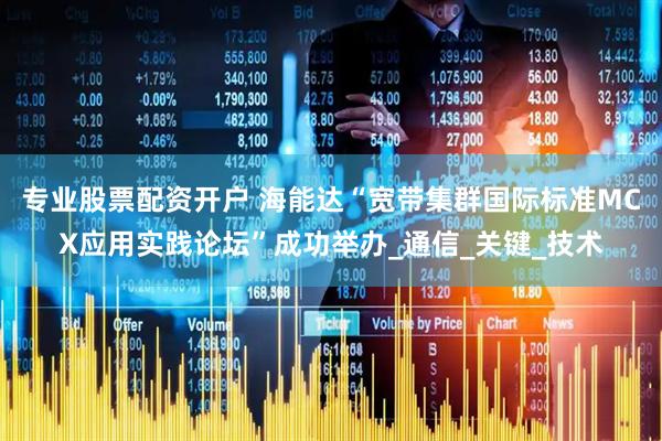 专业股票配资开户 海能达“宽带集群国际标准MCX应用实践论坛”成功举办_通信_关键_技术