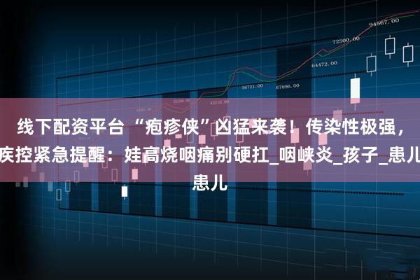 线下配资平台 “疱疹侠”凶猛来袭！传染性极强，疾控紧急提醒：娃高烧咽痛别硬扛_咽峡炎_孩子_患儿