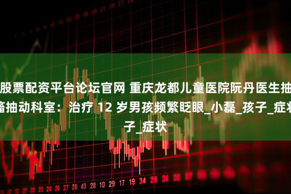 股票配资平台论坛官网 重庆龙都儿童医院阮丹医生抽搐抽动科室：治疗 12 岁男孩频繁眨眼_小磊_孩子_症状