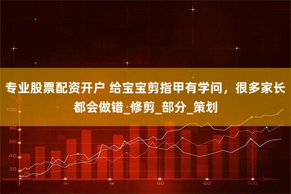 专业股票配资开户 给宝宝剪指甲有学问，很多家长都会做错_修剪_部分_策划