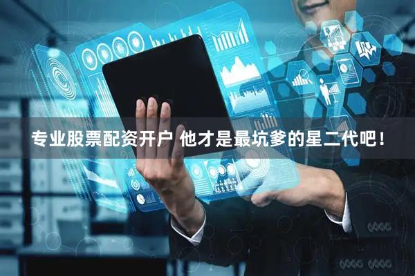 专业股票配资开户 他才是最坑爹的星二代吧！