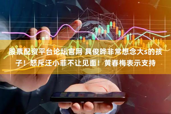 股票配资平台论坛官网 具俊晔非常想念大s的孩子!怒斥汪小菲不让见面!黄春梅表示支持