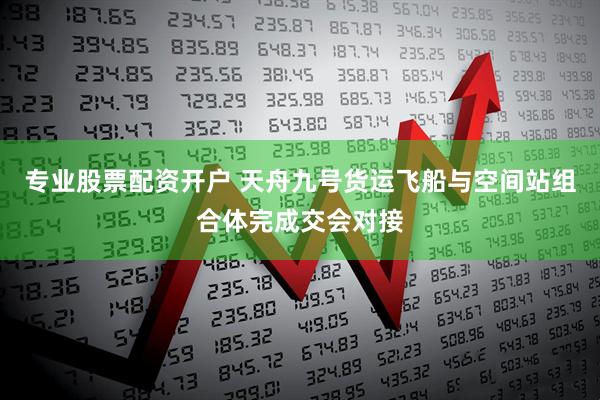 专业股票配资开户 天舟九号货运飞船与空间站组合体完成交会对接