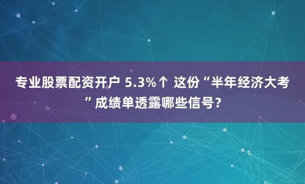 专业股票配资开户 5.3%↑ 这份“半年经济大考”成绩单透露哪些信号？