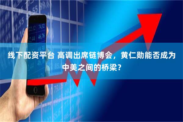 线下配资平台 高调出席链博会，黄仁勋能否成为中美之间的桥梁？