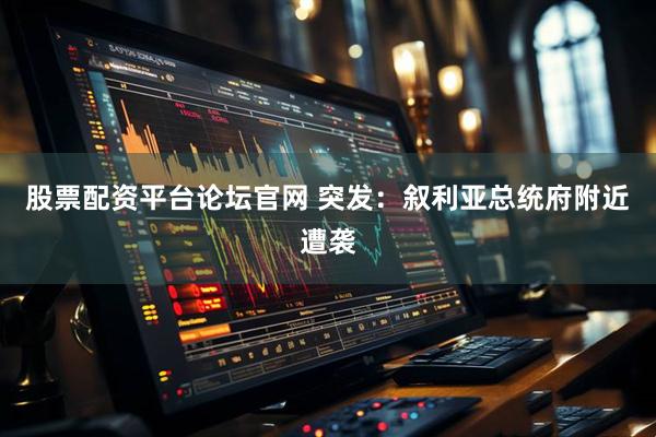 股票配资平台论坛官网 突发：叙利亚总统府附近遭袭