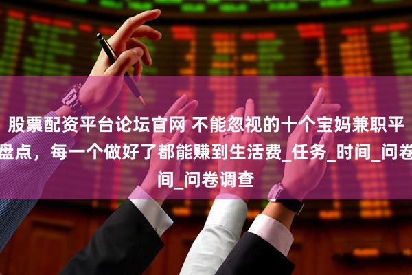 股票配资平台论坛官网 不能忽视的十个宝妈兼职平台大盘点，每一个做好了都能赚到生活费_任务_时间_问卷调查