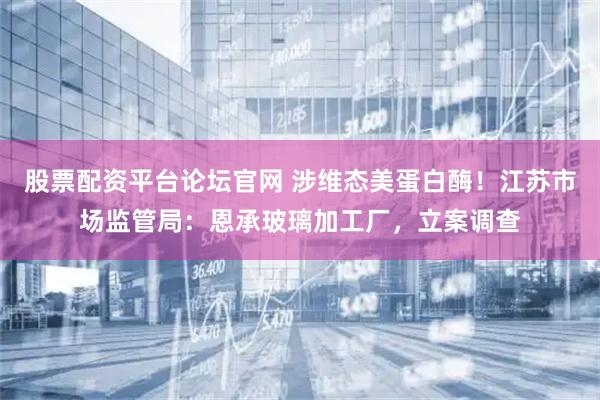 股票配资平台论坛官网 涉维态美蛋白酶！江苏市场监管局：恩承玻璃加工厂，立案调查