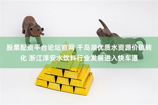 股票配资平台论坛官网 千岛湖优质水资源价值转化 浙江淳安水饮料行业发展进入快车道