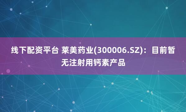 线下配资平台 莱美药业(300006.SZ)：目前暂无注射用钙素产品
