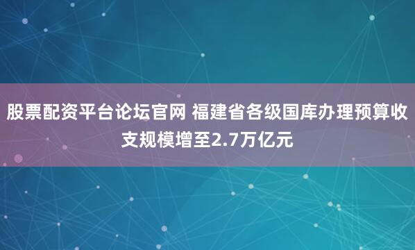 股票配资平台论坛官网 福建省各级国库办理预算收支规模增至2.7万亿元