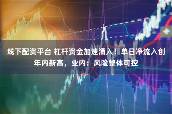 线下配资平台 杠杆资金加速涌入！单日净流入创年内新高，业内：风险整体可控