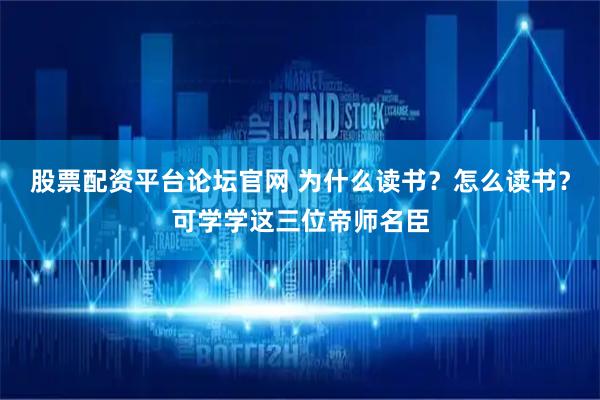 股票配资平台论坛官网 为什么读书？怎么读书？可学学这三位帝师名臣