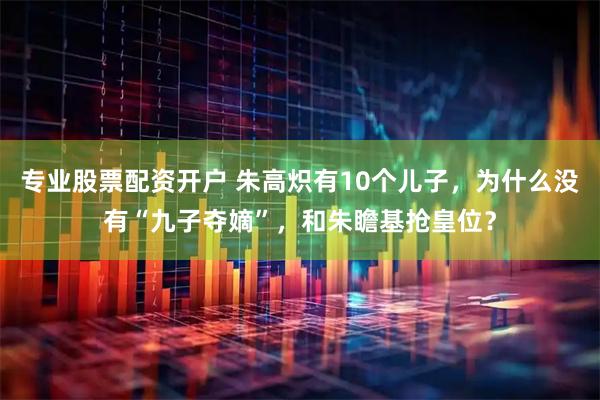 专业股票配资开户 朱高炽有10个儿子，为什么没有“九子夺嫡”，和朱瞻基抢皇位？